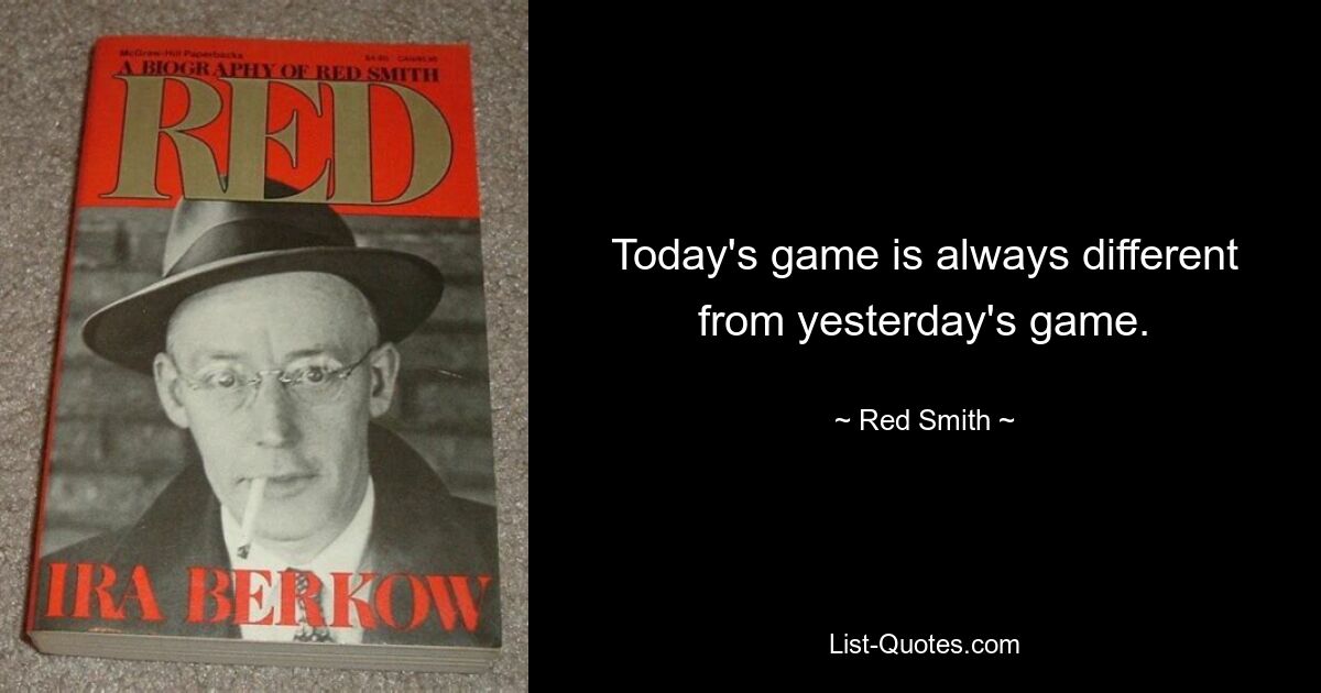 Today's game is always different from yesterday's game. — © Red Smith