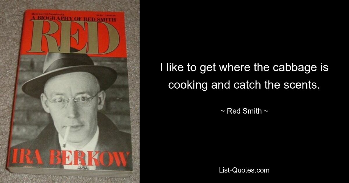 I like to get where the cabbage is cooking and catch the scents. — © Red Smith