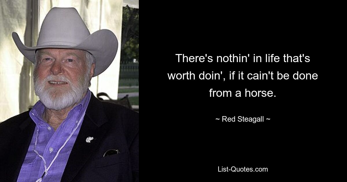 There's nothin' in life that's worth doin', if it cain't be done from a horse. — © Red Steagall