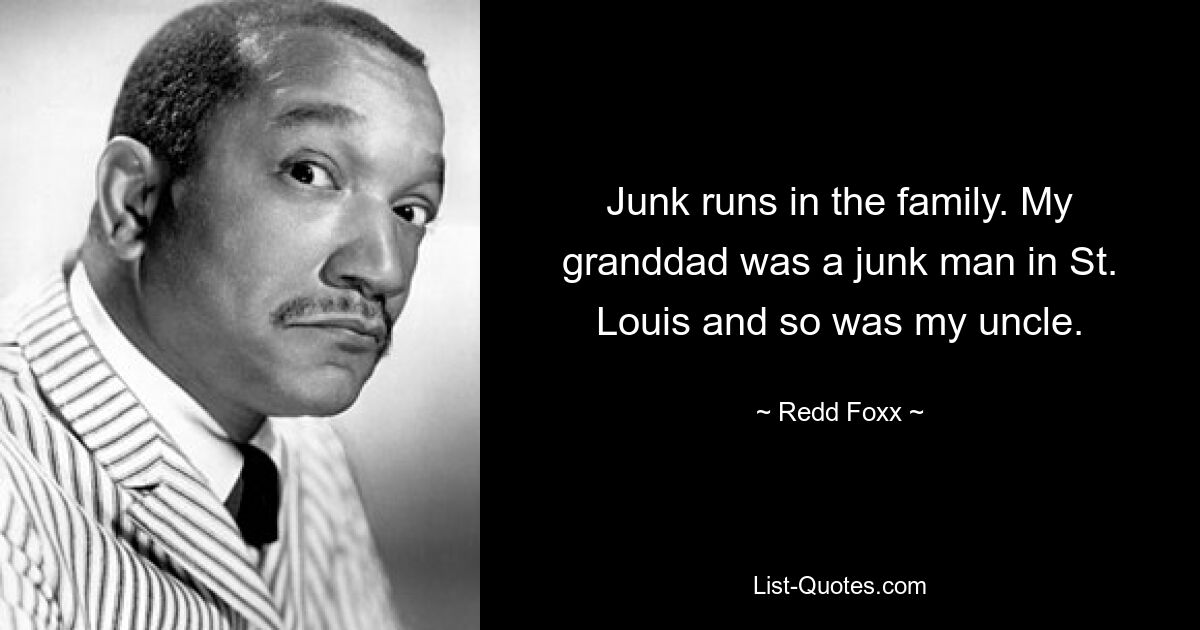 Junk runs in the family. My granddad was a junk man in St. Louis and so was my uncle. — © Redd Foxx