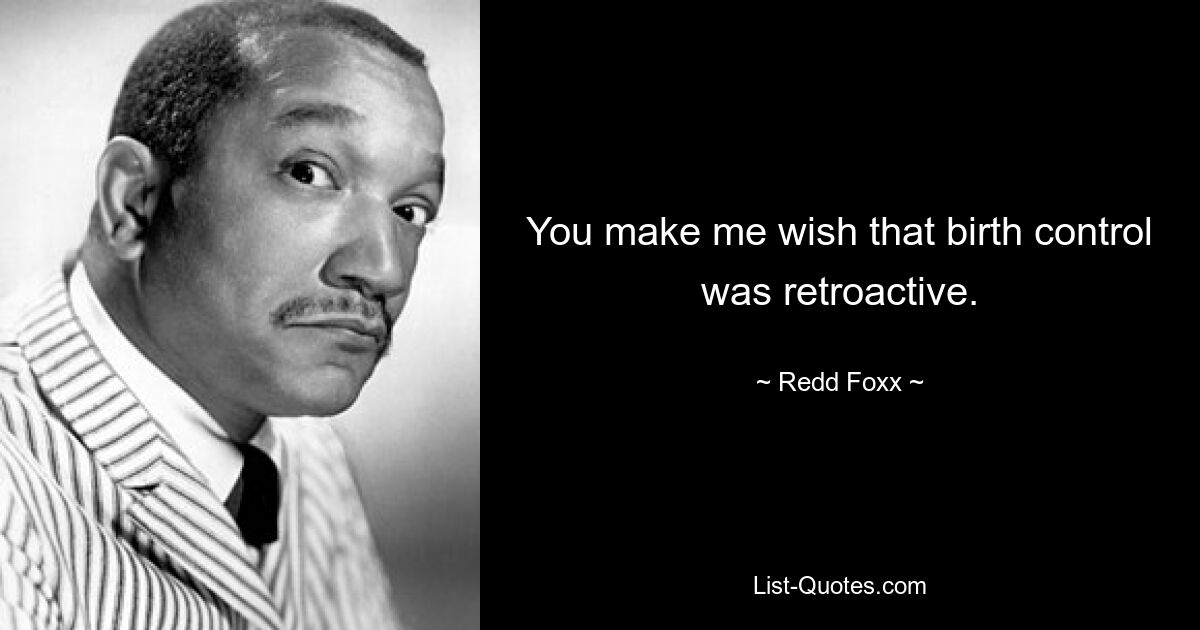 You make me wish that birth control was retroactive. — © Redd Foxx