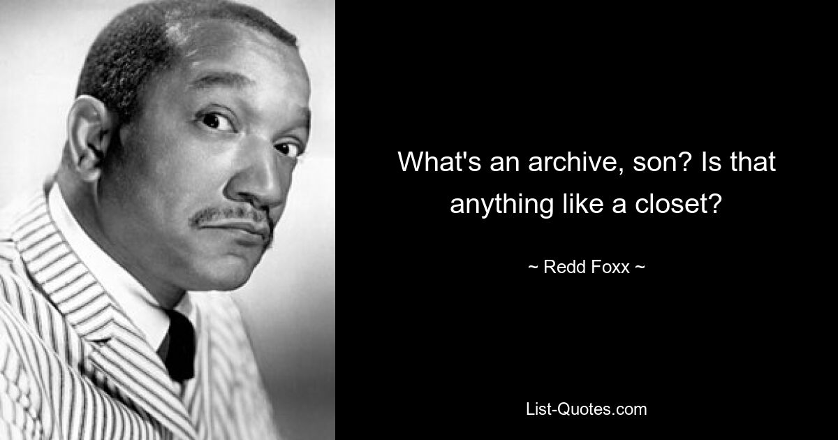 What's an archive, son? Is that anything like a closet? — © Redd Foxx