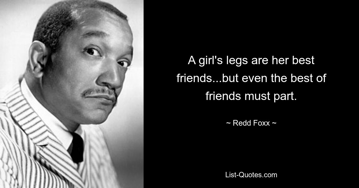 A girl's legs are her best friends...but even the best of friends must part. — © Redd Foxx