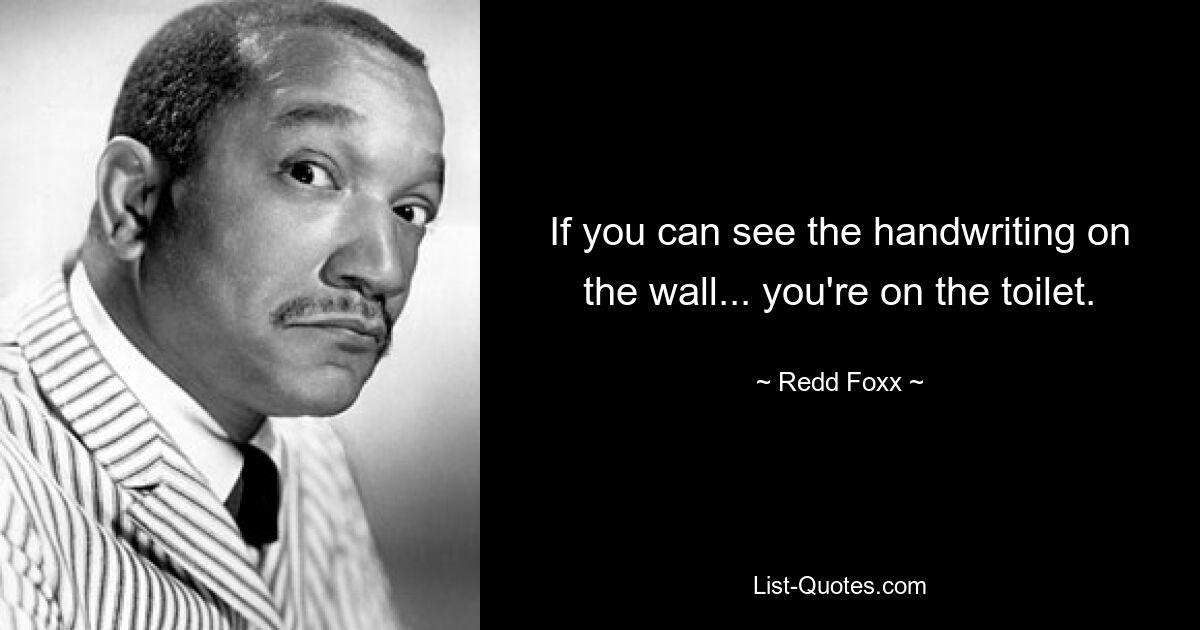 If you can see the handwriting on the wall... you're on the toilet. — © Redd Foxx