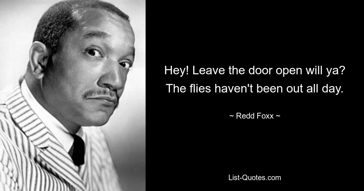 Hey! Leave the door open will ya? The flies haven't been out all day. — © Redd Foxx