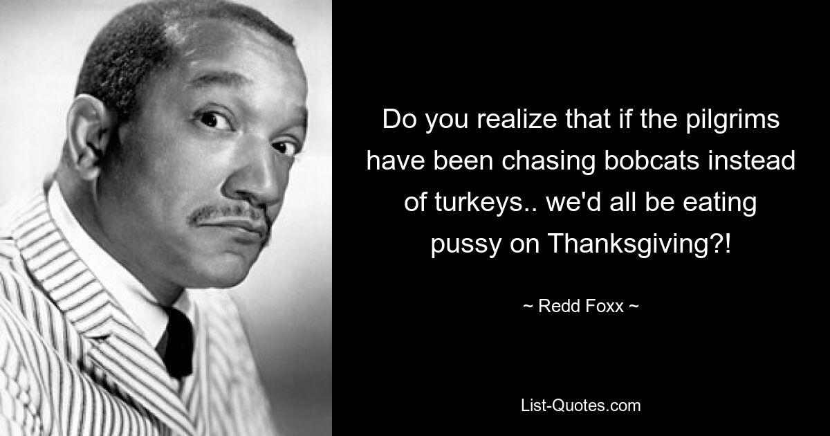 Do you realize that if the pilgrims have been chasing bobcats instead of turkeys.. we'd all be eating pussy on Thanksgiving?! — © Redd Foxx