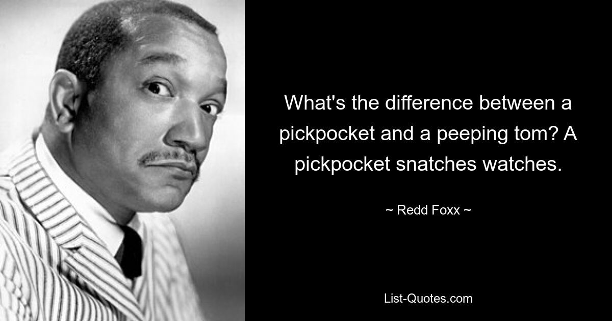 What's the difference between a pickpocket and a peeping tom? A pickpocket snatches watches. — © Redd Foxx