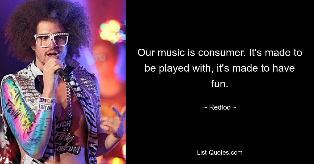 Our music is consumer. It's made to be played with, it's made to have fun. — © Redfoo