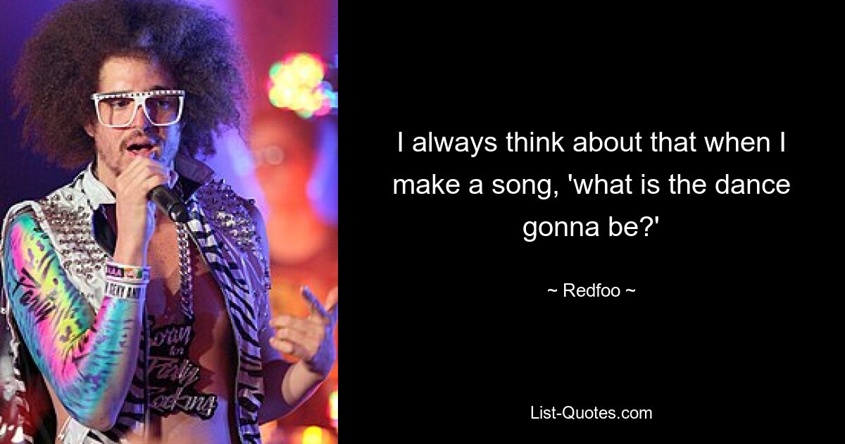 I always think about that when I make a song, 'what is the dance gonna be?' — © Redfoo