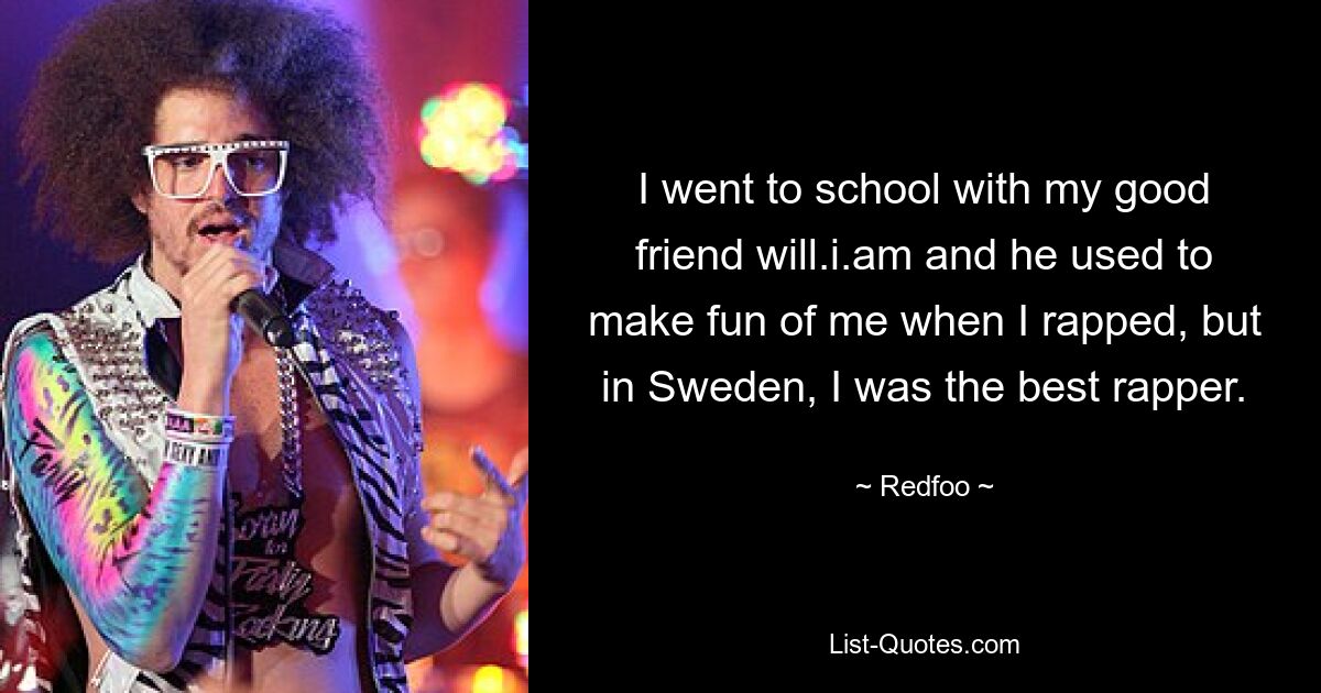 I went to school with my good friend will.i.am and he used to make fun of me when I rapped, but in Sweden, I was the best rapper. — © Redfoo