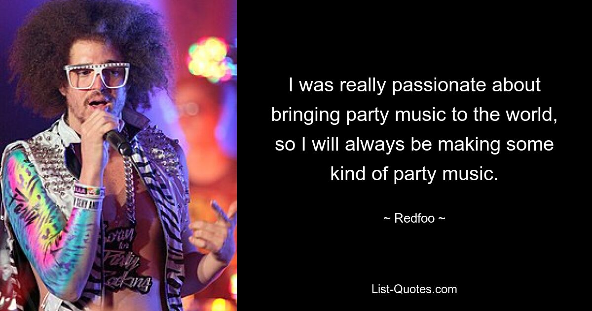 I was really passionate about bringing party music to the world, so I will always be making some kind of party music. — © Redfoo