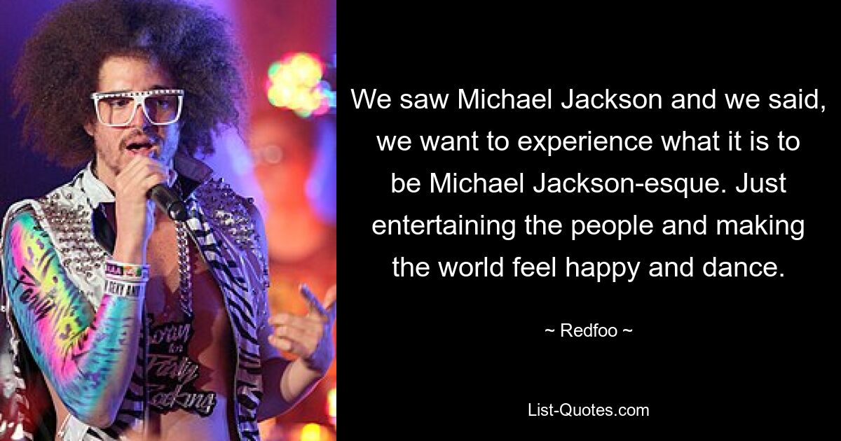 We saw Michael Jackson and we said, we want to experience what it is to be Michael Jackson-esque. Just entertaining the people and making the world feel happy and dance. — © Redfoo