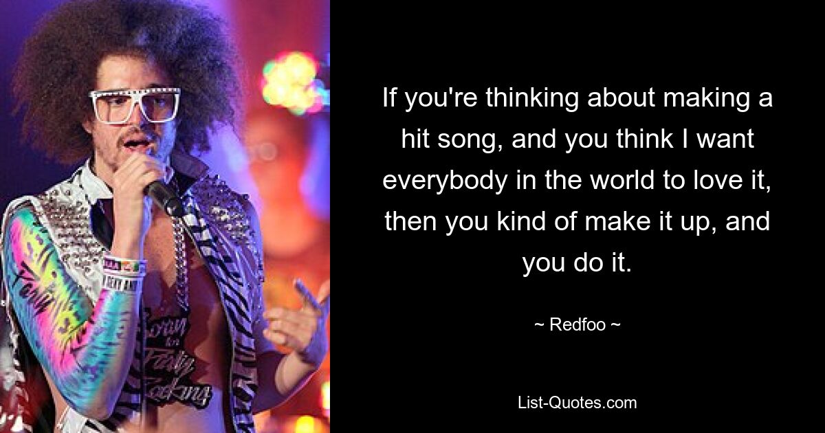 If you're thinking about making a hit song, and you think I want everybody in the world to love it, then you kind of make it up, and you do it. — © Redfoo