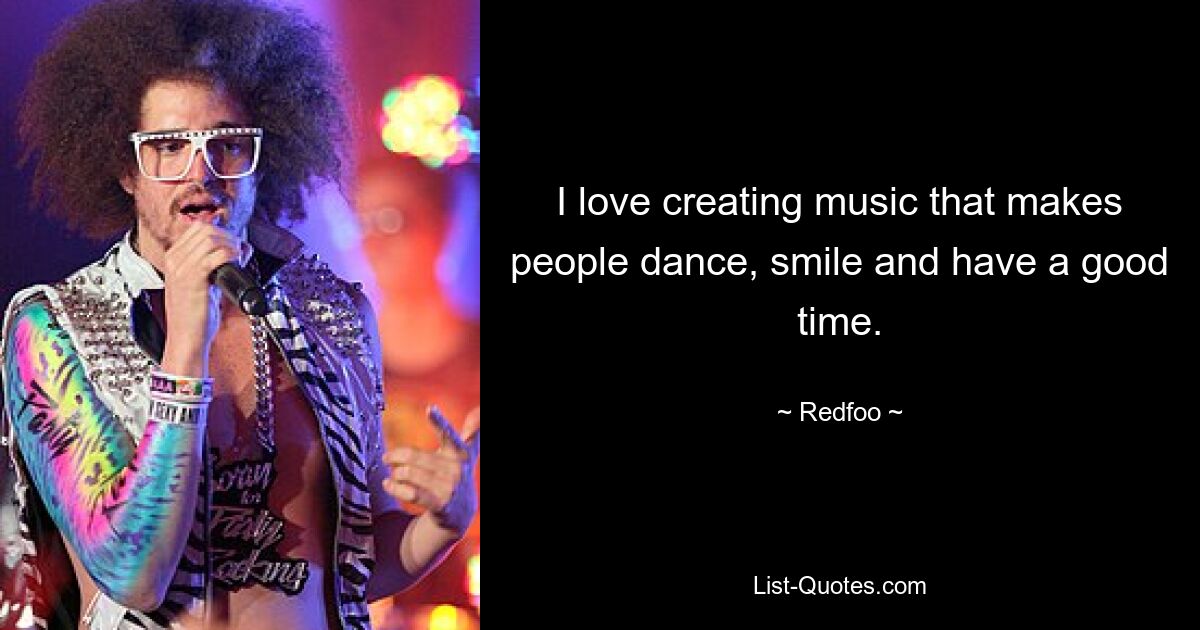 I love creating music that makes people dance, smile and have a good time. — © Redfoo