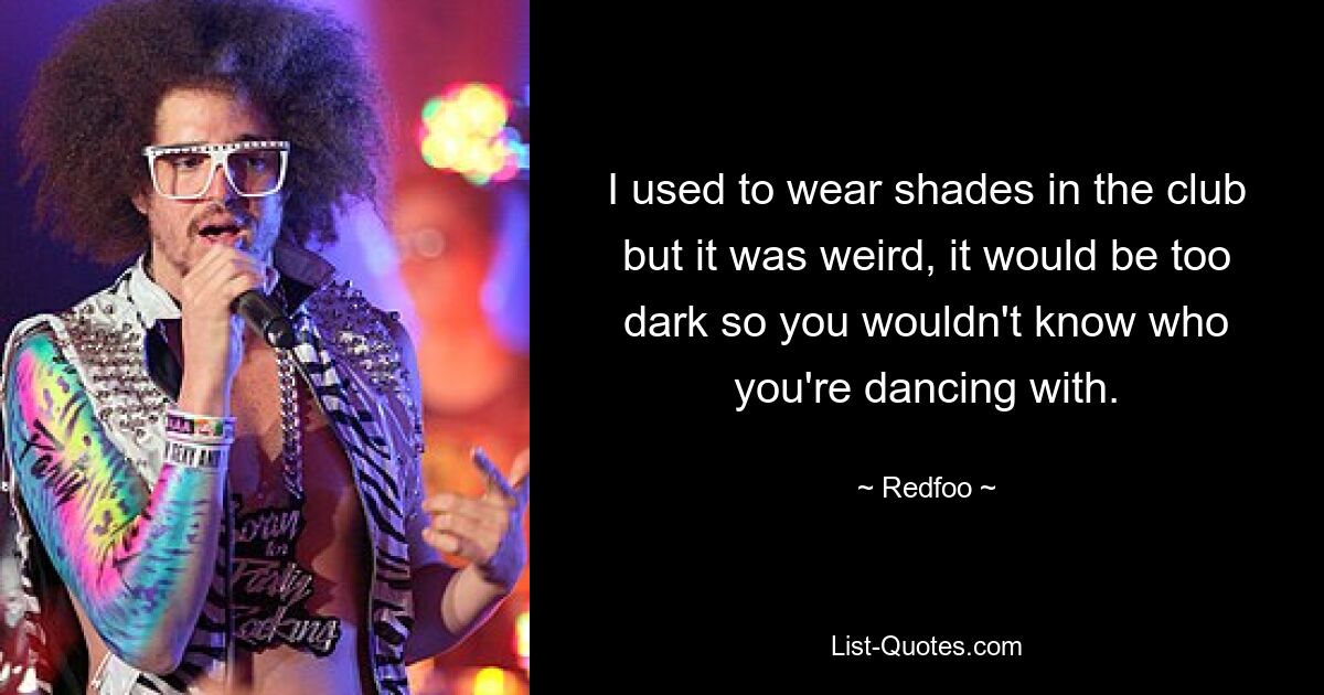 I used to wear shades in the club but it was weird, it would be too dark so you wouldn't know who you're dancing with. — © Redfoo