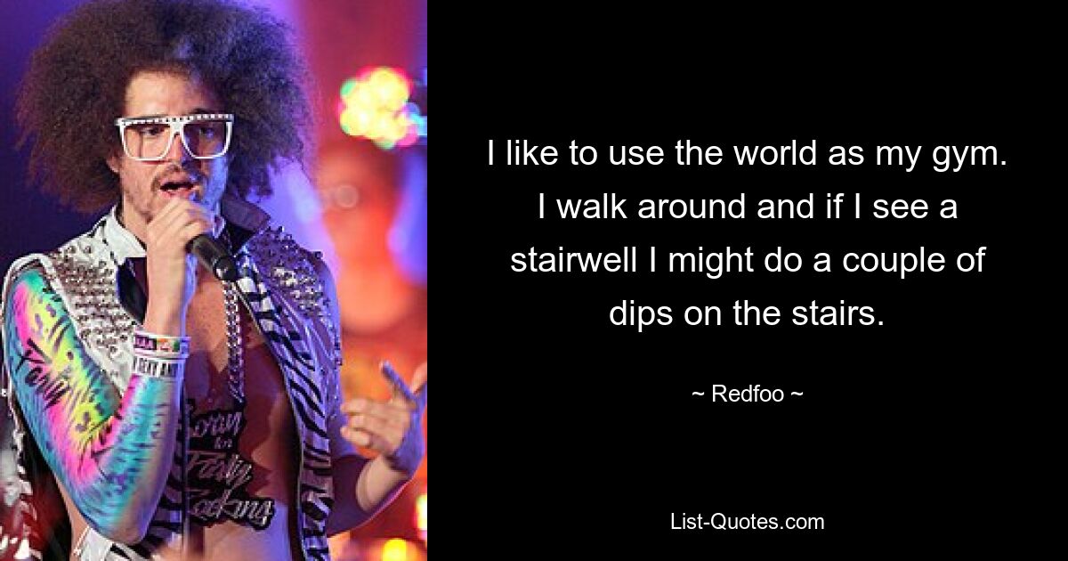 I like to use the world as my gym. I walk around and if I see a stairwell I might do a couple of dips on the stairs. — © Redfoo