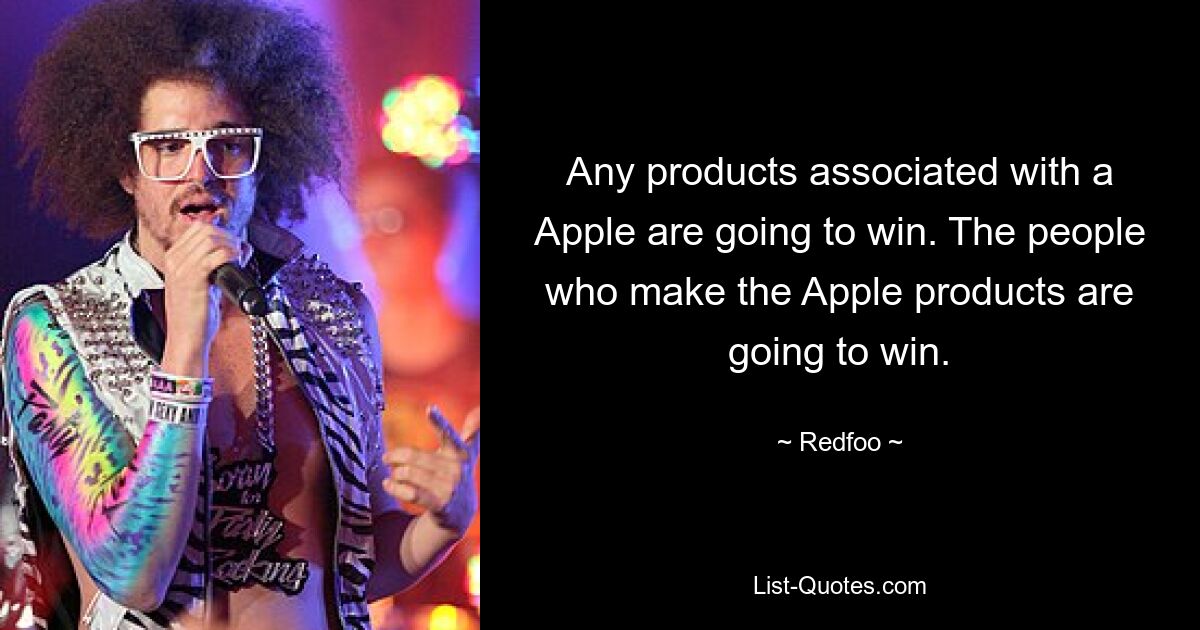 Any products associated with a Apple are going to win. The people who make the Apple products are going to win. — © Redfoo