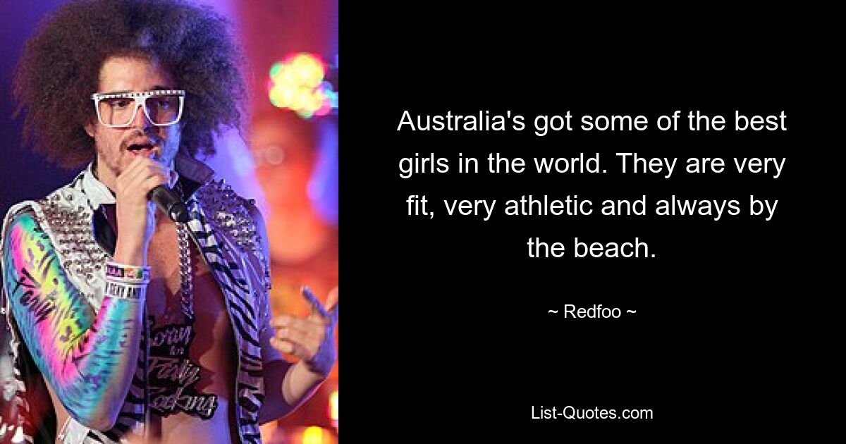 Australia's got some of the best girls in the world. They are very fit, very athletic and always by the beach. — © Redfoo