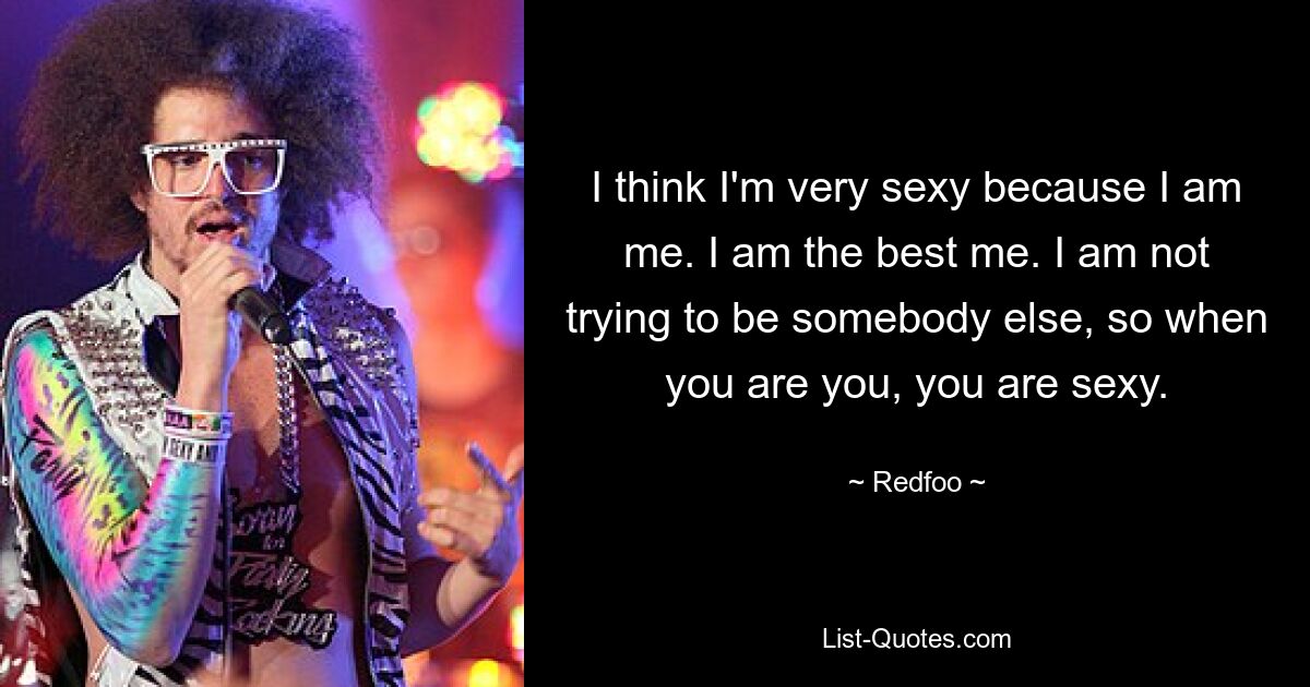 I think I'm very sexy because I am me. I am the best me. I am not trying to be somebody else, so when you are you, you are sexy. — © Redfoo