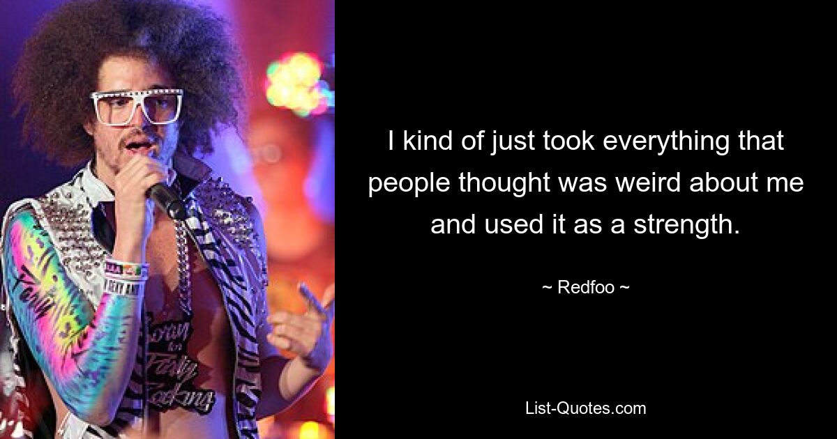 I kind of just took everything that people thought was weird about me and used it as a strength. — © Redfoo