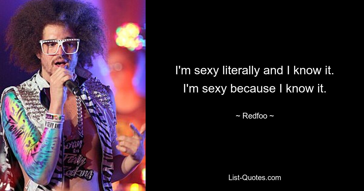 I'm sexy literally and I know it. I'm sexy because I know it. — © Redfoo