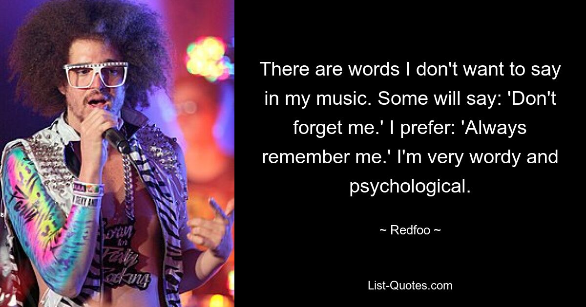 There are words I don't want to say in my music. Some will say: 'Don't forget me.' I prefer: 'Always remember me.' I'm very wordy and psychological. — © Redfoo