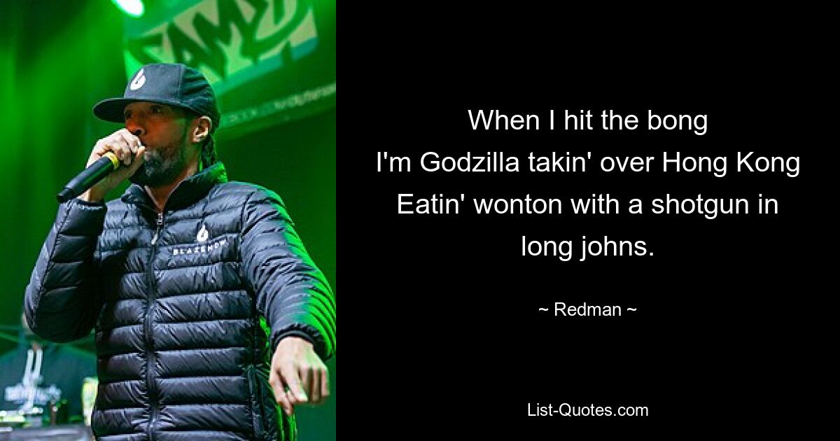 When I hit the bong
I'm Godzilla takin' over Hong Kong
Eatin' wonton with a shotgun in long johns. — © Redman