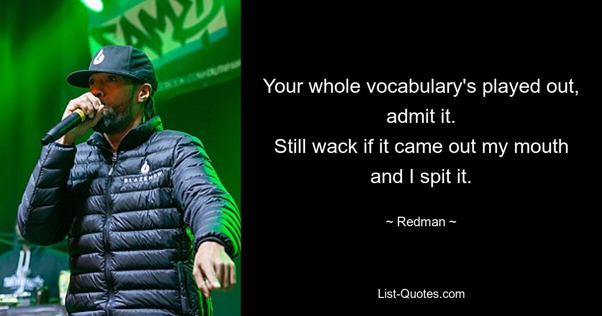 Your whole vocabulary's played out, admit it.
Still wack if it came out my mouth and I spit it. — © Redman