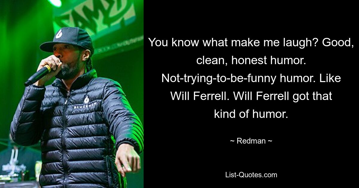 You know what make me laugh? Good, clean, honest humor. Not-trying-to-be-funny humor. Like Will Ferrell. Will Ferrell got that kind of humor. — © Redman