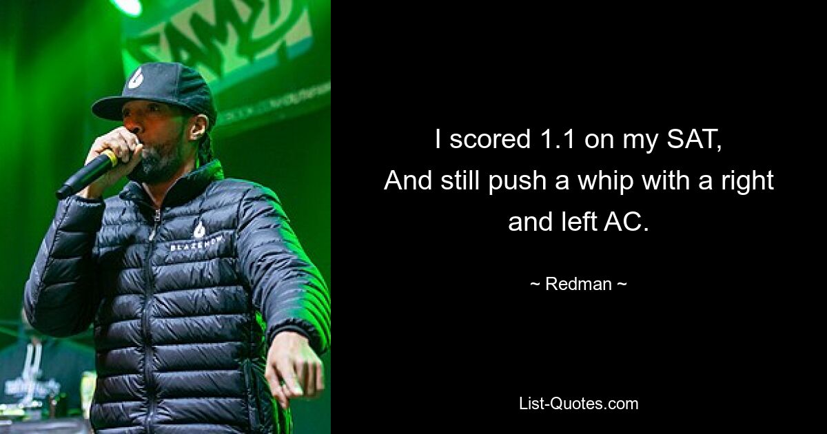 I scored 1.1 on my SAT,
And still push a whip with a right and left AC. — © Redman