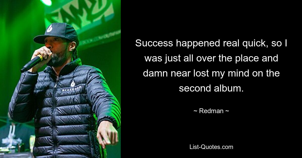 Success happened real quick, so I was just all over the place and damn near lost my mind on the second album. — © Redman