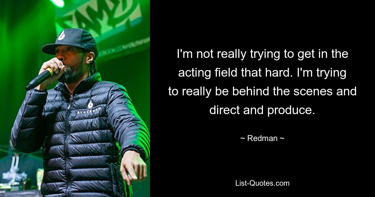 I'm not really trying to get in the acting field that hard. I'm trying to really be behind the scenes and direct and produce. — © Redman