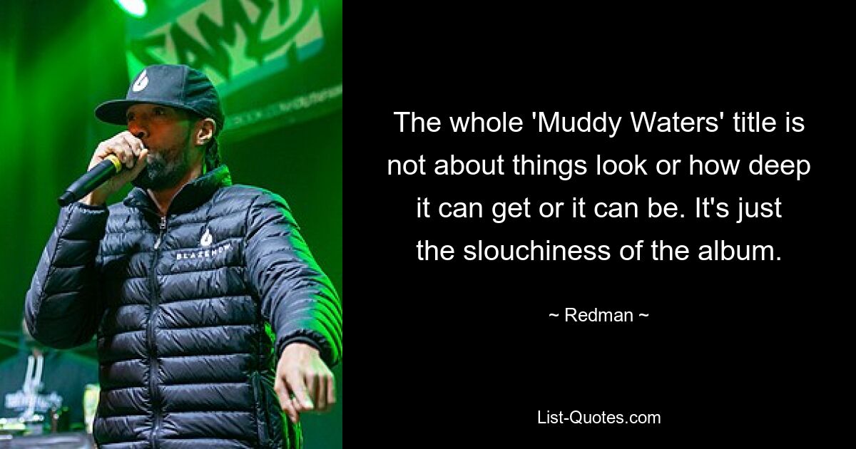 The whole 'Muddy Waters' title is not about things look or how deep it can get or it can be. It's just the slouchiness of the album. — © Redman