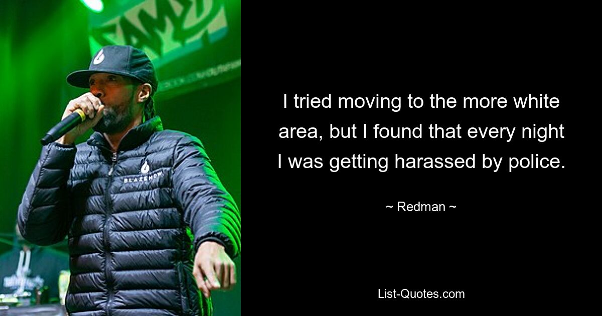 I tried moving to the more white area, but I found that every night I was getting harassed by police. — © Redman