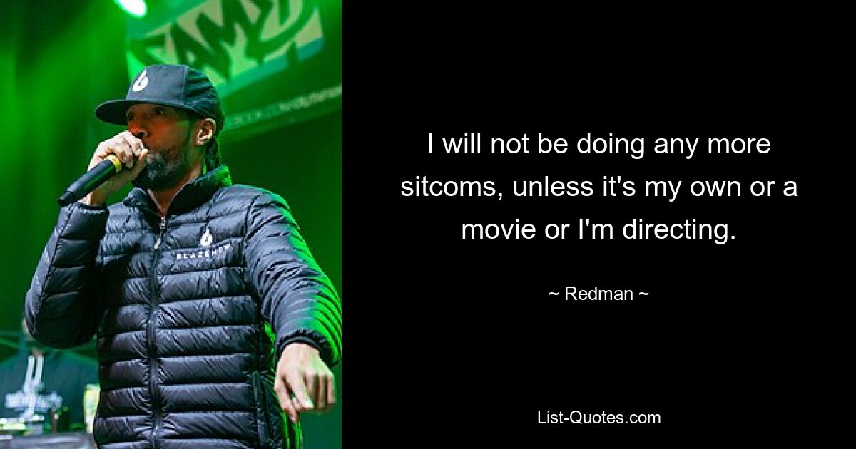 I will not be doing any more sitcoms, unless it's my own or a movie or I'm directing. — © Redman