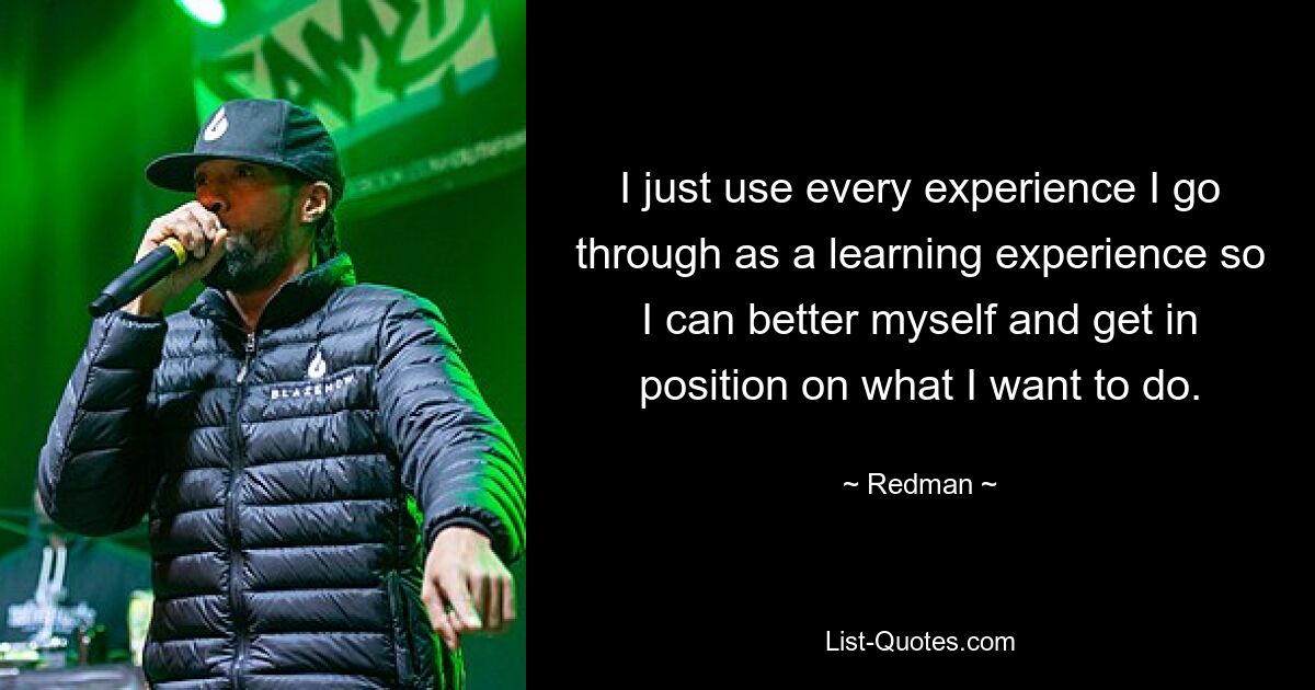 I just use every experience I go through as a learning experience so I can better myself and get in position on what I want to do. — © Redman