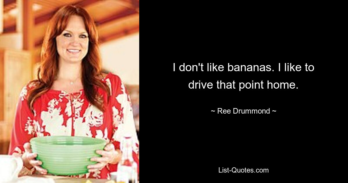 I don't like bananas. I like to drive that point home. — © Ree Drummond