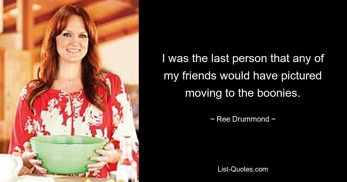 I was the last person that any of my friends would have pictured moving to the boonies. — © Ree Drummond