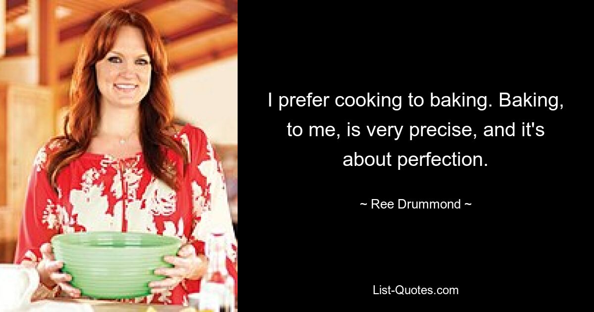 I prefer cooking to baking. Baking, to me, is very precise, and it's about perfection. — © Ree Drummond