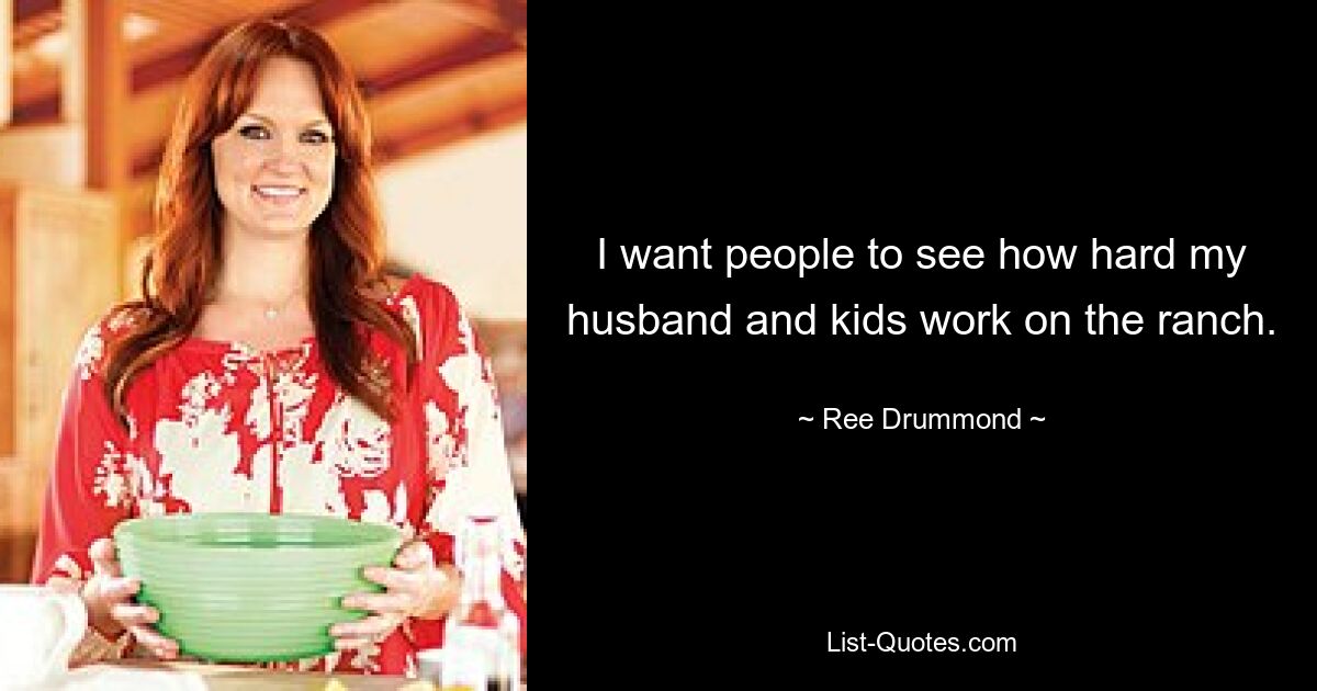 I want people to see how hard my husband and kids work on the ranch. — © Ree Drummond