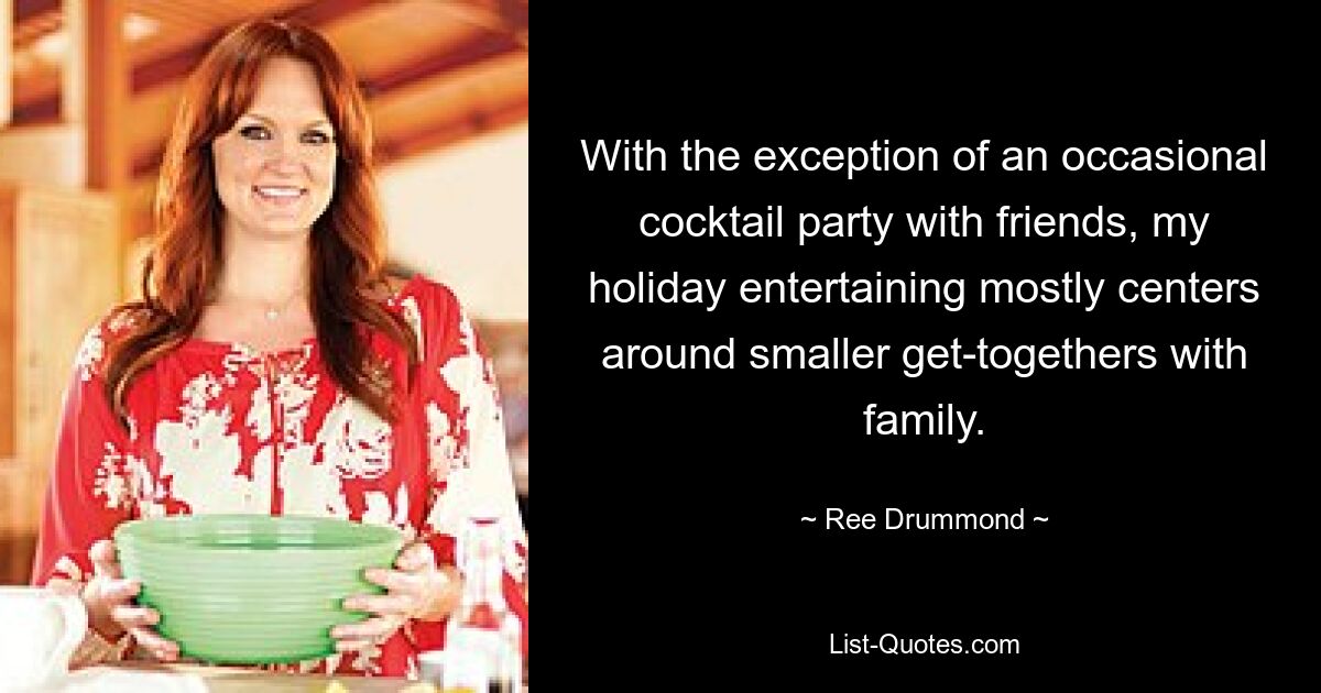 With the exception of an occasional cocktail party with friends, my holiday entertaining mostly centers around smaller get-togethers with family. — © Ree Drummond