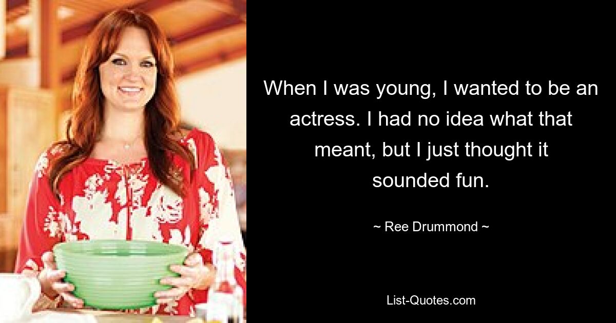 When I was young, I wanted to be an actress. I had no idea what that meant, but I just thought it sounded fun. — © Ree Drummond