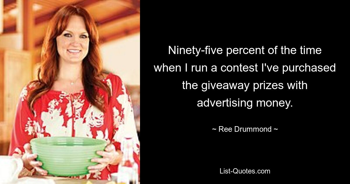 Ninety-five percent of the time when I run a contest I've purchased the giveaway prizes with advertising money. — © Ree Drummond