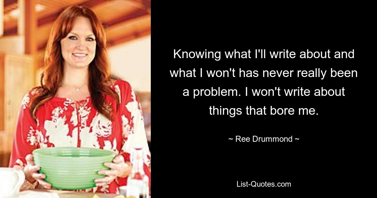 Knowing what I'll write about and what I won't has never really been a problem. I won't write about things that bore me. — © Ree Drummond