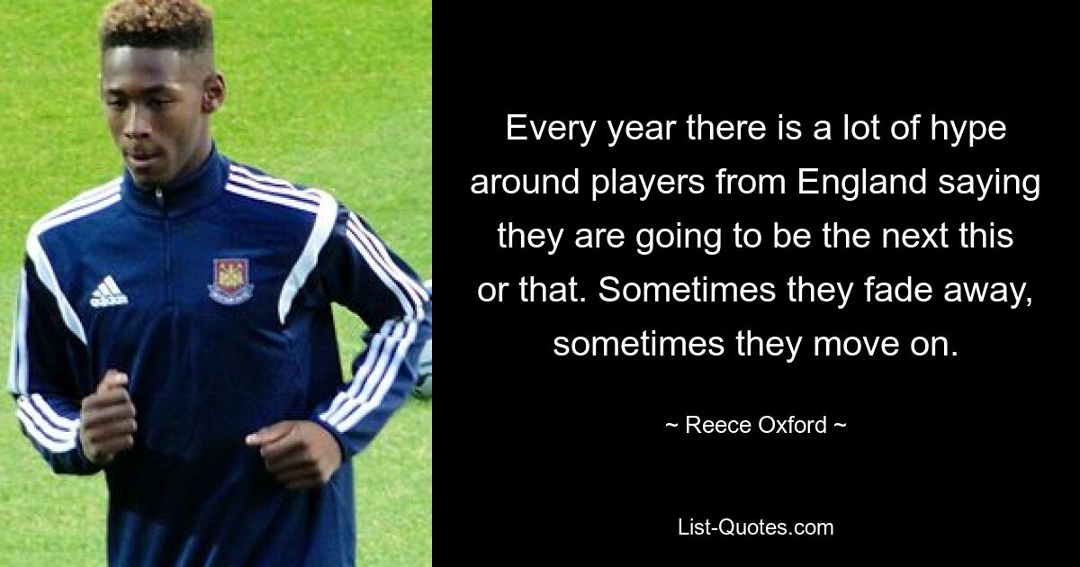 Every year there is a lot of hype around players from England saying they are going to be the next this or that. Sometimes they fade away, sometimes they move on. — © Reece Oxford