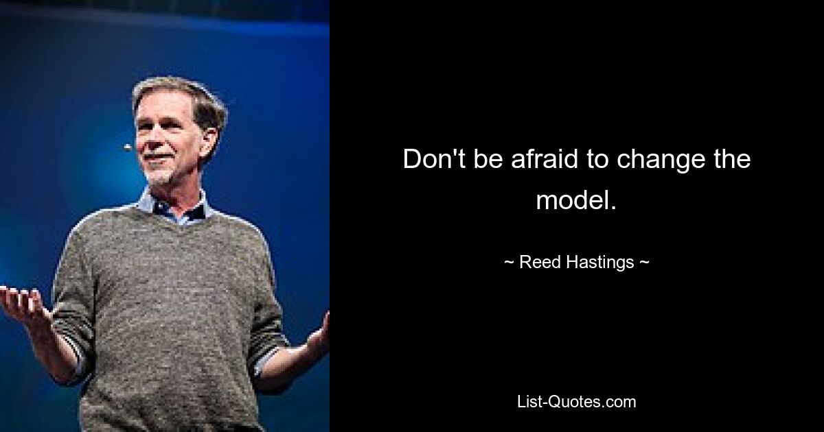 Don't be afraid to change the model. — © Reed Hastings