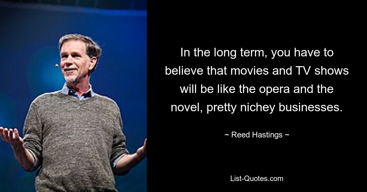 In the long term, you have to believe that movies and TV shows will be like the opera and the novel, pretty nichey businesses. — © Reed Hastings