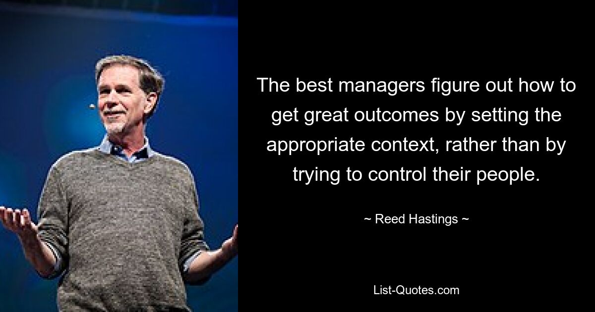 The best managers figure out how to get great outcomes by setting the appropriate context, rather than by trying to control their people. — © Reed Hastings