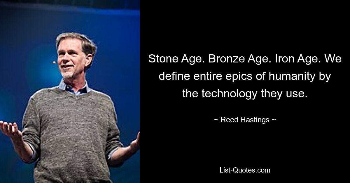 Stone Age. Bronze Age. Iron Age. We define entire epics of humanity by the technology they use. — © Reed Hastings