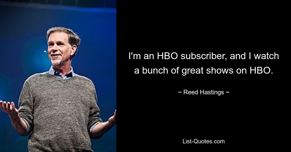 I'm an HBO subscriber, and I watch a bunch of great shows on HBO. — © Reed Hastings